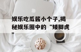 娱乐吃瓜酱小个子,揭秘娱乐圈中的“矮脚虎”