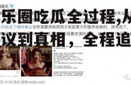 娱乐圈吃瓜全过程,从热议到真相，全程追踪