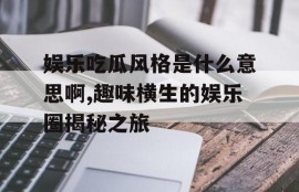 娱乐吃瓜风格是什么意思啊,趣味横生的娱乐圈揭秘之旅