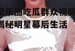 娱乐圈吃瓜群众视频,揭秘明星幕后生活