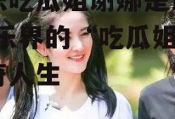 娱乐吃瓜姐谢娜是谁呀,娱乐界的“吃瓜姐”传奇人生