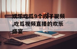 娱乐吃瓜9个段子视频,吃瓜视频直播的欢乐盛宴