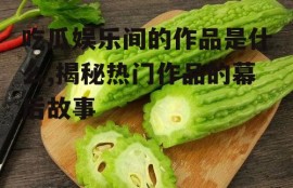 吃瓜娱乐间的作品是什么,揭秘热门作品的幕后故事