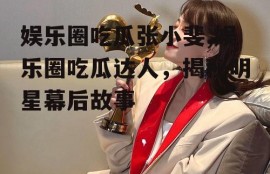 娱乐圈吃瓜张小斐,娱乐圈吃瓜达人，揭秘明星幕后故事