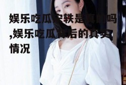 娱乐吃瓜宋轶是真的吗,娱乐吃瓜背后的真实情况