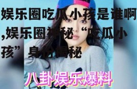 娱乐圈吃瓜小孩是谁啊,娱乐圈神秘“吃瓜小孩”身份揭秘