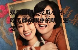 娱乐圈摆烂吃瓜小说,吃瓜群众眼中的明星生活