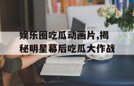 娱乐圈吃瓜动画片,揭秘明星幕后吃瓜大作战