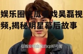 娱乐圈吃瓜看戏吴磊视频,揭秘明星幕后故事
