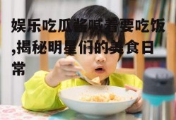 娱乐吃瓜酱喊着要吃饭,揭秘明星们的美食日常