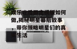 娱乐吃瓜固定模版如何做,揭秘明星幕后故事，带你领略明星们的真实生活