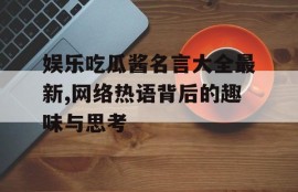 娱乐吃瓜酱名言大全最新,网络热语背后的趣味与思考