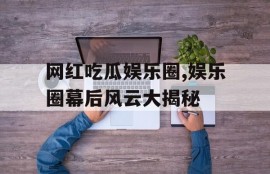 网红吃瓜娱乐圈,娱乐圈幕后风云大揭秘