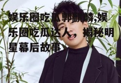 娱乐圈吃瓜郭麒麟,娱乐圈吃瓜达人，揭秘明星幕后故事