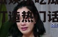 怎么做娱乐吃瓜视频,轻松打造热门话题