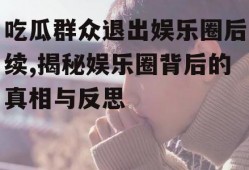 吃瓜群众退出娱乐圈后续,揭秘娱乐圈背后的真相与反思