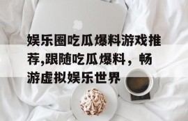 娱乐圈吃瓜爆料游戏推荐,跟随吃瓜爆料，畅游虚拟娱乐世界
