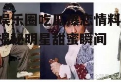 娱乐圈吃瓜爆恋情料,揭秘明星甜蜜瞬间