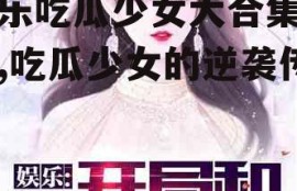 娱乐吃瓜少女大合集小说,吃瓜少女的逆袭传奇