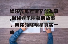 娱乐吃瓜君做了什么事,揭秘娱乐圈幕后故事，带你领略明星真实一面