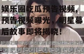 娱乐圈吃瓜预告视频,预告视频曝光，明星幕后故事即将揭晓！