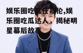 娱乐圈吃瓜任嘉伦,娱乐圈吃瓜达人，揭秘明星幕后故事