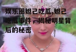娱乐圈妲己吃瓜,妲己吃瓜事件，揭秘明星背后的秘密