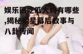 娱乐圈吃瓜大妈有哪些,揭秘明星幕后故事与八卦传闻