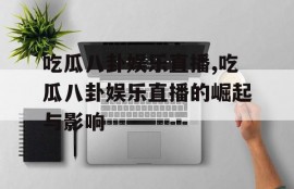 吃瓜八卦娱乐直播,吃瓜八卦娱乐直播的崛起与影响