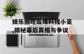 娱乐圈吃瓜爆料钱小豪,揭秘幕后真相与争议