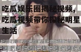 吃瓜娱乐圈揭秘视频,吃瓜视频带你探秘明星生活