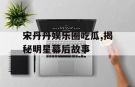 宋丹丹娱乐圈吃瓜,揭秘明星幕后故事