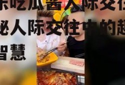 娱乐吃瓜酱人际交往,揭秘人际交往中的趣味与智慧