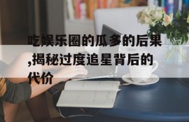 吃娱乐圈的瓜多的后果,揭秘过度追星背后的代价