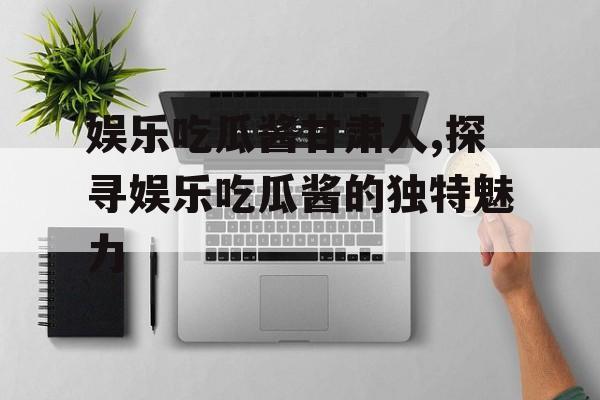 娱乐吃瓜酱甘肃人,探寻娱乐吃瓜酱的独特魅力