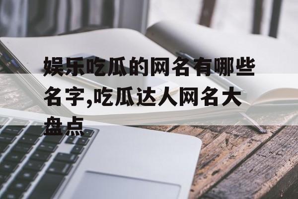 娱乐吃瓜的网名有哪些名字,吃瓜达人网名大盘点