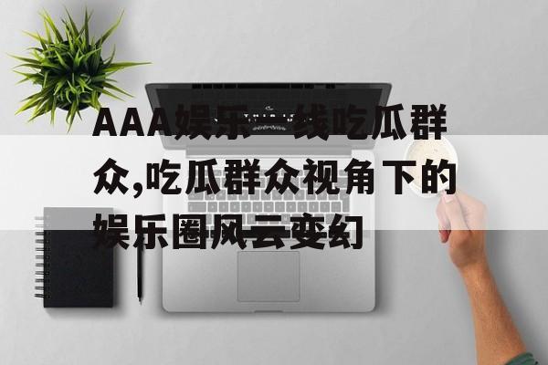 AAA娱乐一线吃瓜群众,吃瓜群众视角下的娱乐圈风云变幻