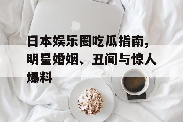 日本娱乐圈吃瓜指南,明星婚姻、丑闻与惊人爆料