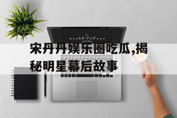 宋丹丹娱乐圈吃瓜,揭秘明星幕后故事